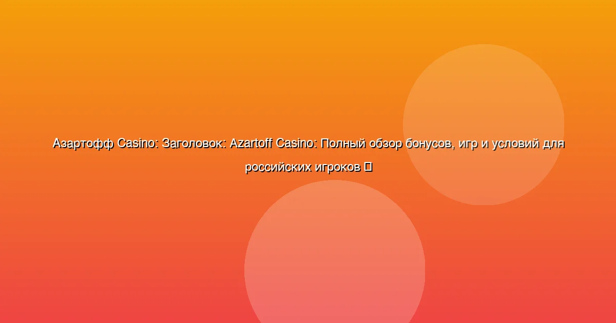 Заголовок: Azartoff Casino: Полный обзор бонусов, игр и условий для российских игроков